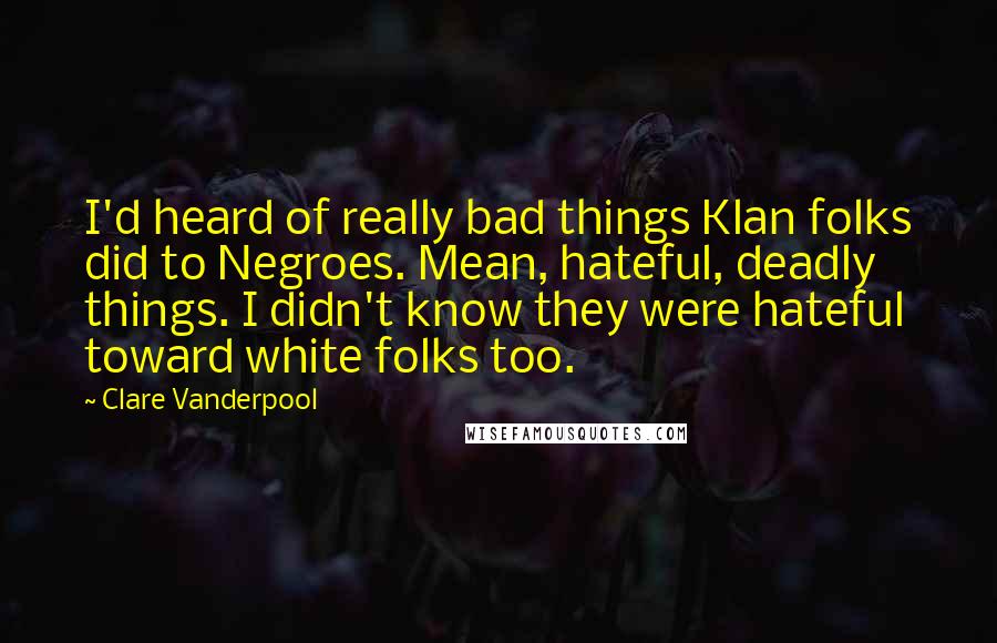 Clare Vanderpool Quotes: I'd heard of really bad things Klan folks did to Negroes. Mean, hateful, deadly things. I didn't know they were hateful toward white folks too.