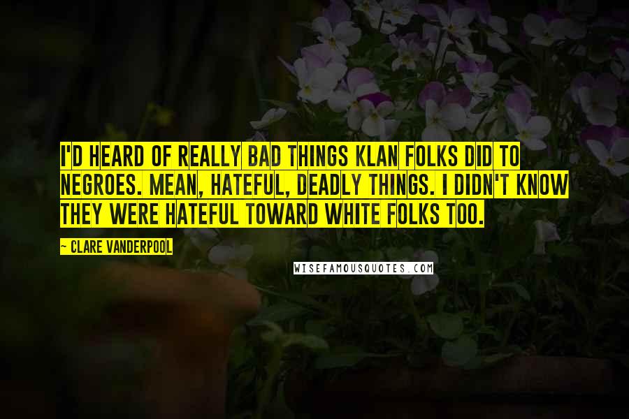 Clare Vanderpool Quotes: I'd heard of really bad things Klan folks did to Negroes. Mean, hateful, deadly things. I didn't know they were hateful toward white folks too.