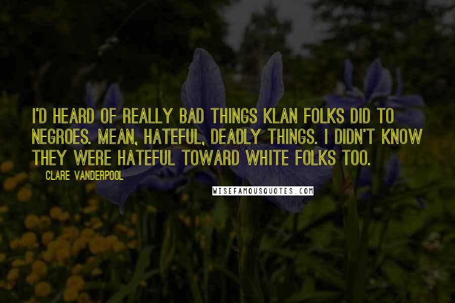 Clare Vanderpool Quotes: I'd heard of really bad things Klan folks did to Negroes. Mean, hateful, deadly things. I didn't know they were hateful toward white folks too.