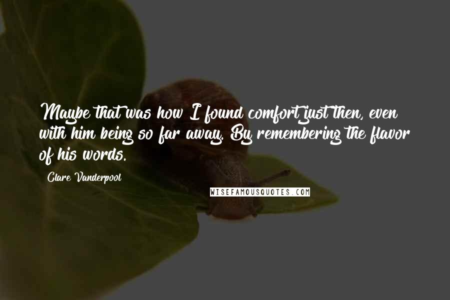 Clare Vanderpool Quotes: Maybe that was how I found comfort just then, even with him being so far away. By remembering the flavor of his words.