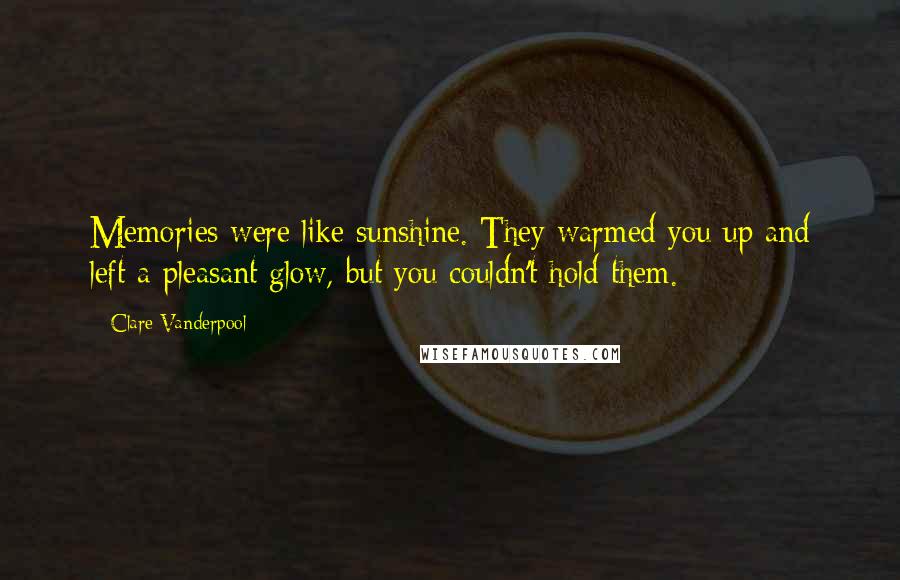 Clare Vanderpool Quotes: Memories were like sunshine. They warmed you up and left a pleasant glow, but you couldn't hold them.