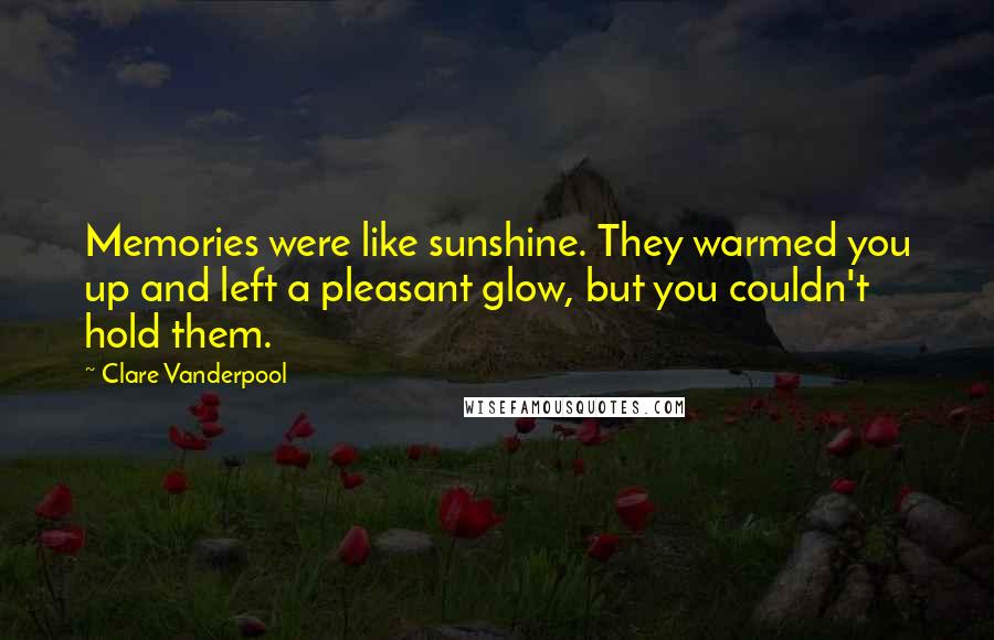 Clare Vanderpool Quotes: Memories were like sunshine. They warmed you up and left a pleasant glow, but you couldn't hold them.