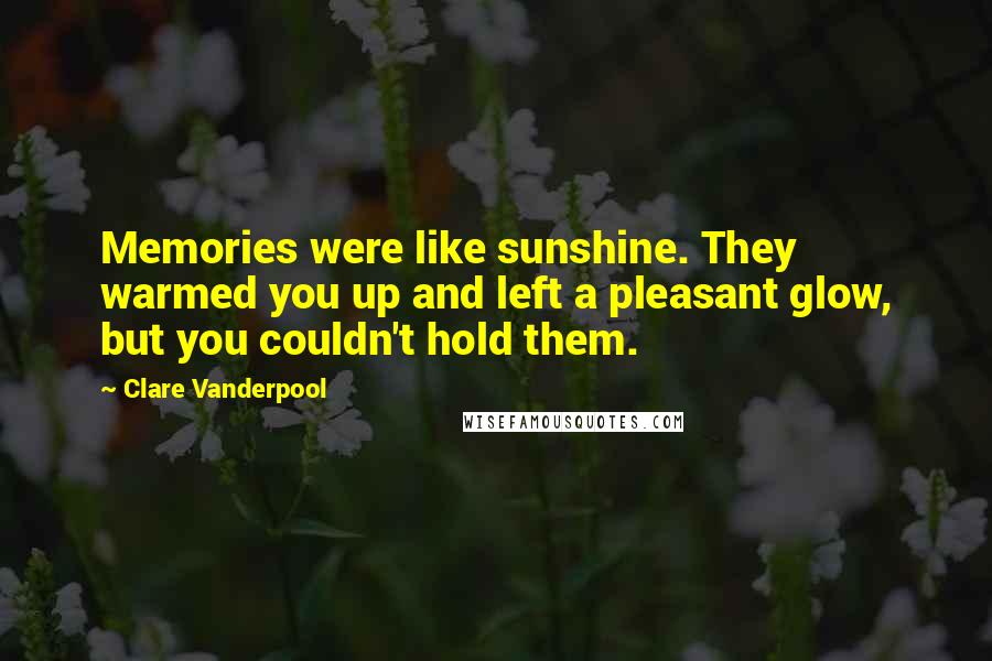 Clare Vanderpool Quotes: Memories were like sunshine. They warmed you up and left a pleasant glow, but you couldn't hold them.