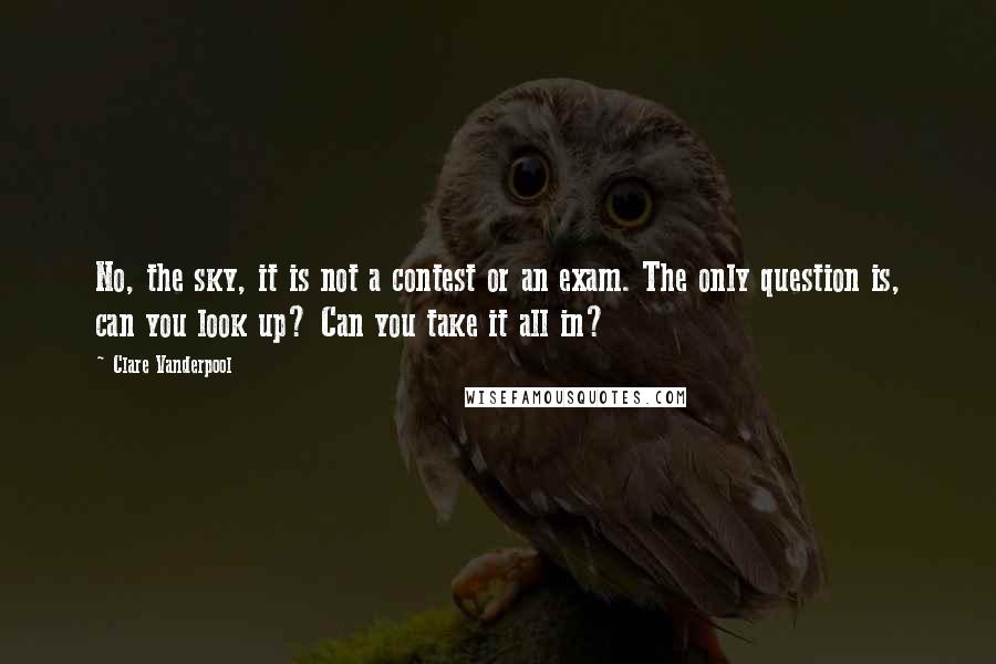 Clare Vanderpool Quotes: No, the sky, it is not a contest or an exam. The only question is, can you look up? Can you take it all in?