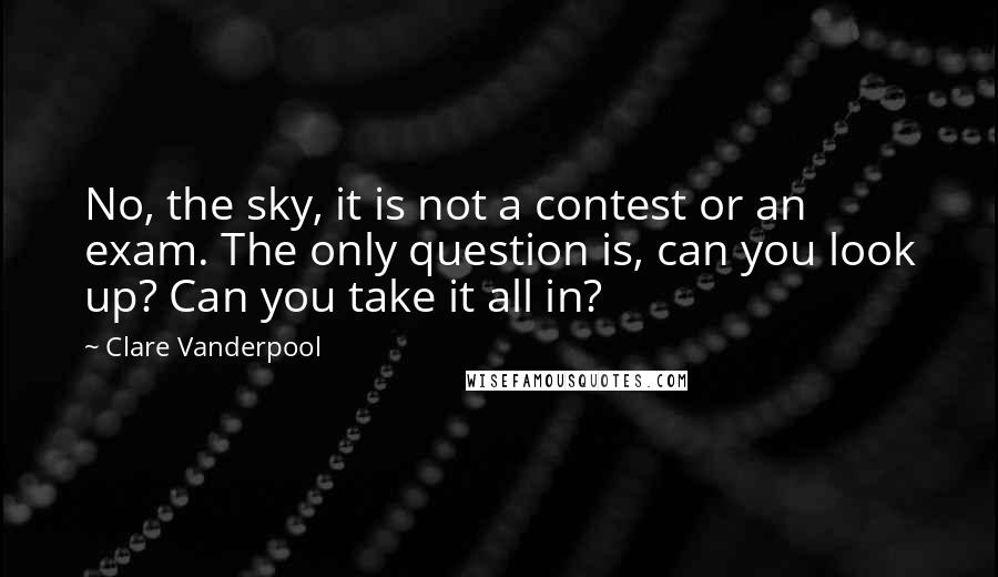 Clare Vanderpool Quotes: No, the sky, it is not a contest or an exam. The only question is, can you look up? Can you take it all in?