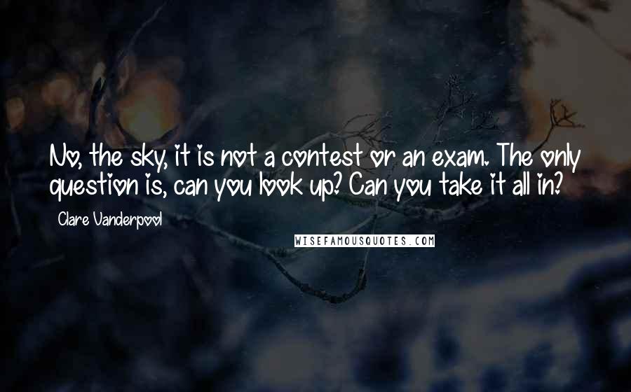 Clare Vanderpool Quotes: No, the sky, it is not a contest or an exam. The only question is, can you look up? Can you take it all in?