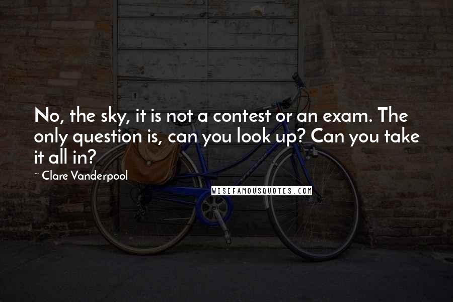 Clare Vanderpool Quotes: No, the sky, it is not a contest or an exam. The only question is, can you look up? Can you take it all in?