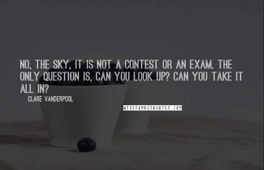 Clare Vanderpool Quotes: No, the sky, it is not a contest or an exam. The only question is, can you look up? Can you take it all in?