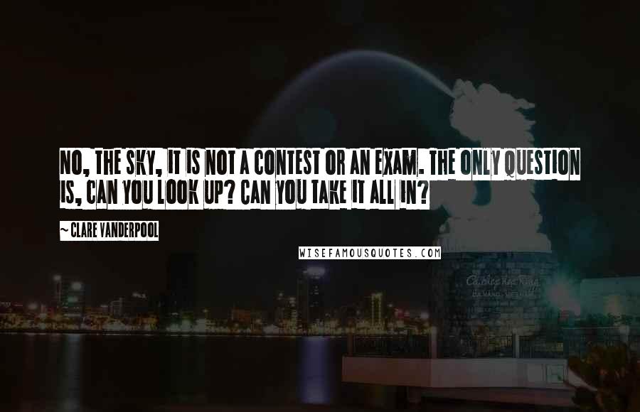 Clare Vanderpool Quotes: No, the sky, it is not a contest or an exam. The only question is, can you look up? Can you take it all in?