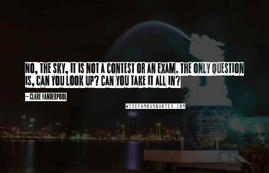 Clare Vanderpool Quotes: No, the sky, it is not a contest or an exam. The only question is, can you look up? Can you take it all in?