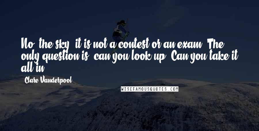 Clare Vanderpool Quotes: No, the sky, it is not a contest or an exam. The only question is, can you look up? Can you take it all in?