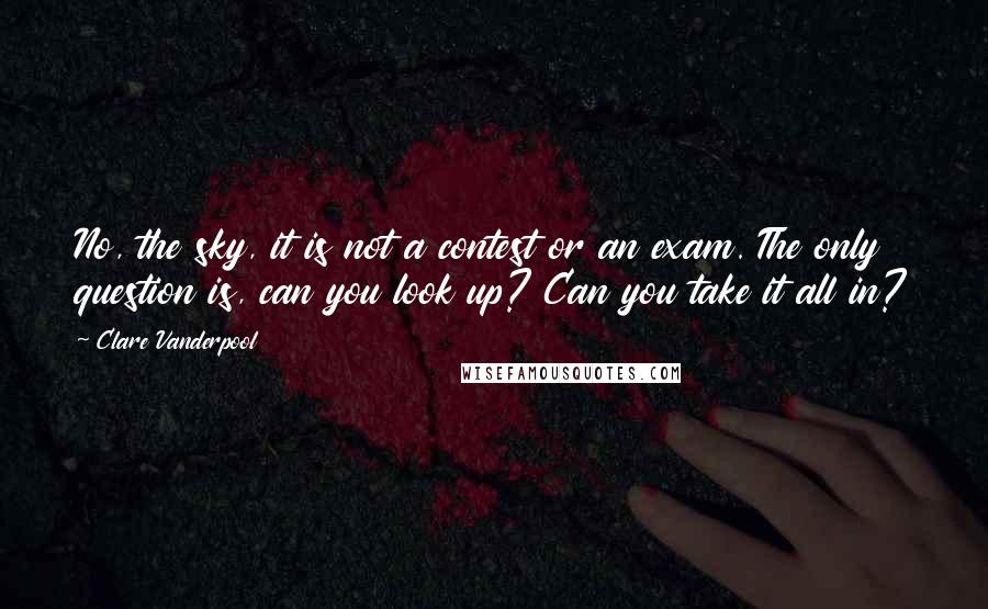 Clare Vanderpool Quotes: No, the sky, it is not a contest or an exam. The only question is, can you look up? Can you take it all in?