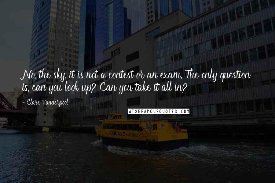 Clare Vanderpool Quotes: No, the sky, it is not a contest or an exam. The only question is, can you look up? Can you take it all in?