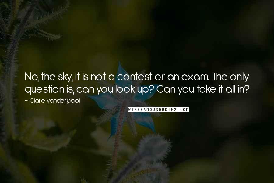 Clare Vanderpool Quotes: No, the sky, it is not a contest or an exam. The only question is, can you look up? Can you take it all in?