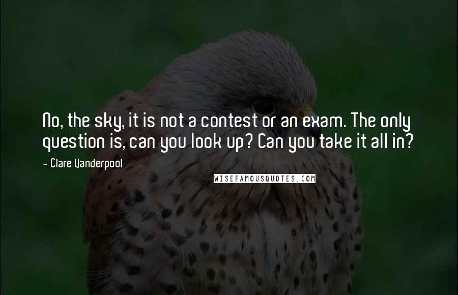 Clare Vanderpool Quotes: No, the sky, it is not a contest or an exam. The only question is, can you look up? Can you take it all in?