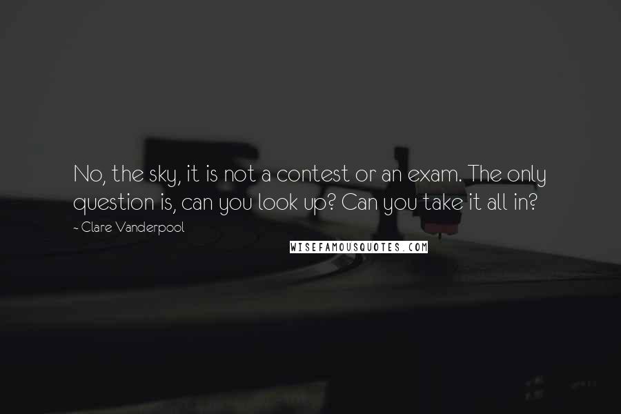 Clare Vanderpool Quotes: No, the sky, it is not a contest or an exam. The only question is, can you look up? Can you take it all in?