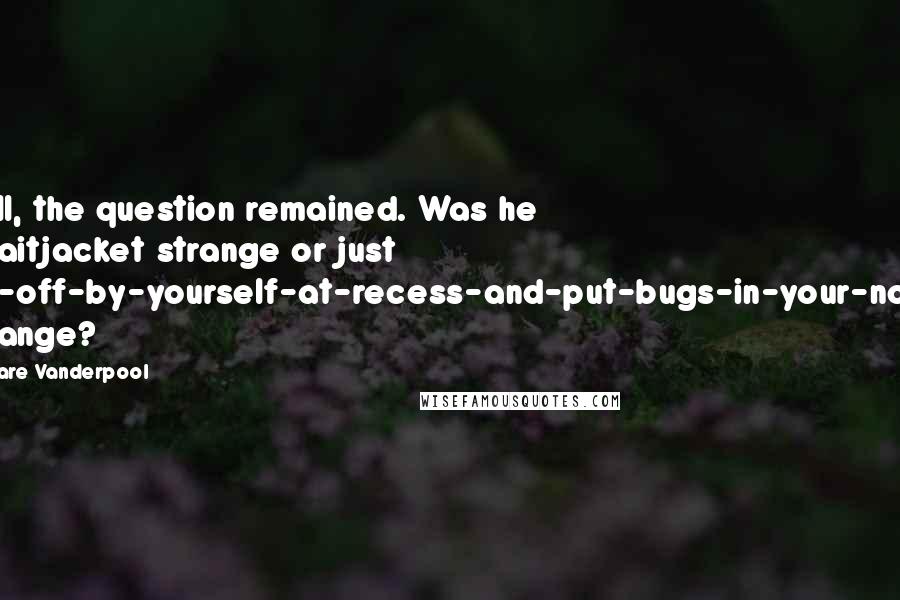 Clare Vanderpool Quotes: Still, the question remained. Was he straitjacket strange or just go-off-by-yourself-at-recess-and-put-bugs-in-your-nose strange?