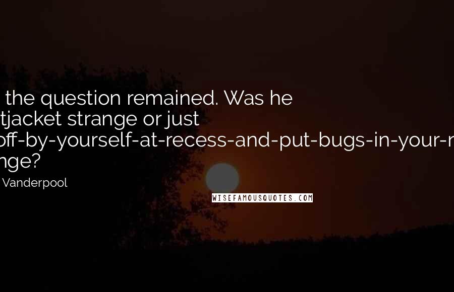 Clare Vanderpool Quotes: Still, the question remained. Was he straitjacket strange or just go-off-by-yourself-at-recess-and-put-bugs-in-your-nose strange?