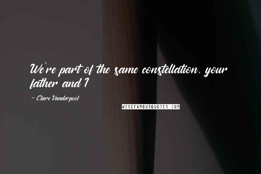 Clare Vanderpool Quotes: We're part of the same constellation, your father and I