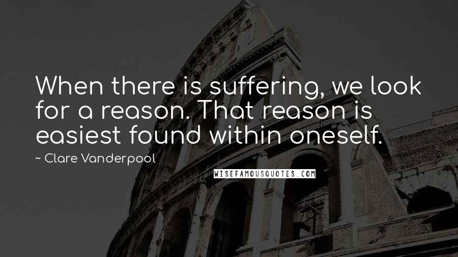 Clare Vanderpool Quotes: When there is suffering, we look for a reason. That reason is easiest found within oneself.