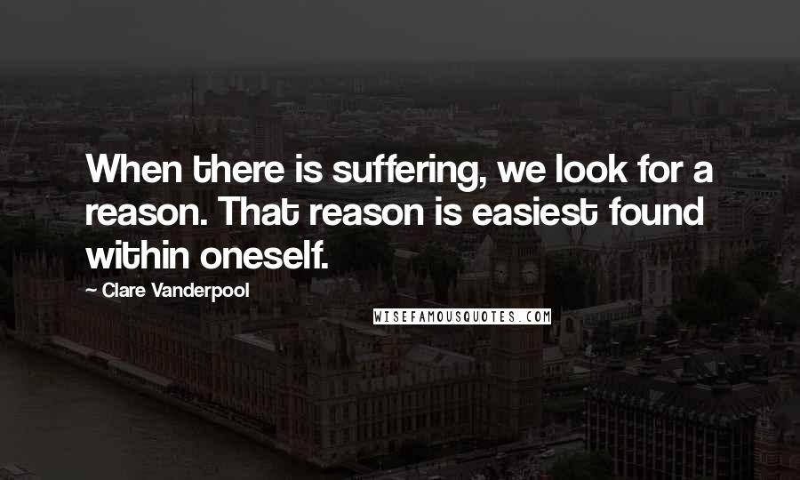 Clare Vanderpool Quotes: When there is suffering, we look for a reason. That reason is easiest found within oneself.