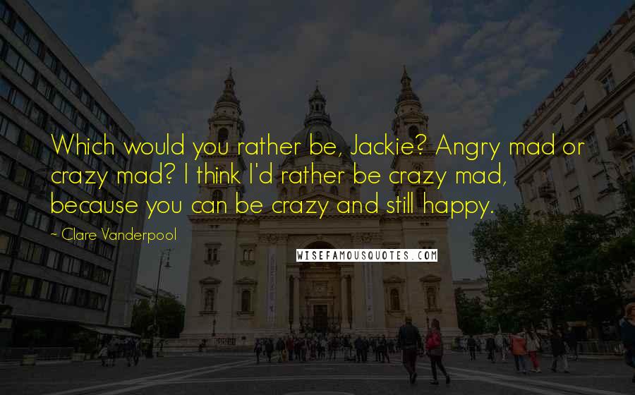 Clare Vanderpool Quotes: Which would you rather be, Jackie? Angry mad or crazy mad? I think I'd rather be crazy mad, because you can be crazy and still happy.