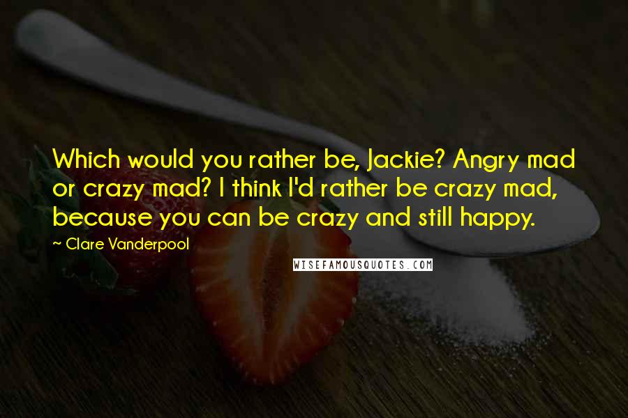 Clare Vanderpool Quotes: Which would you rather be, Jackie? Angry mad or crazy mad? I think I'd rather be crazy mad, because you can be crazy and still happy.