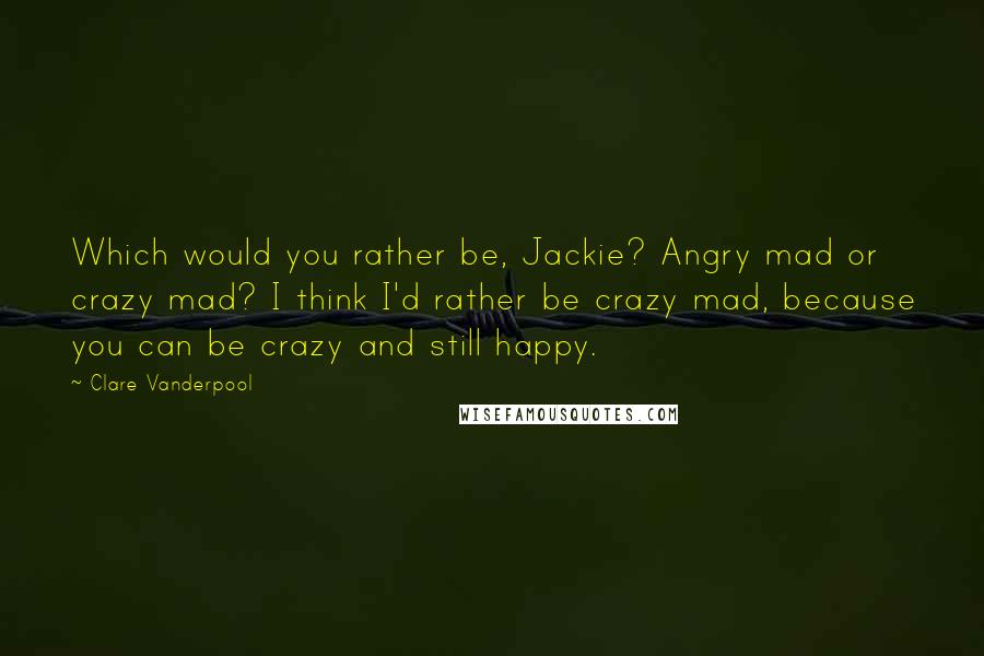 Clare Vanderpool Quotes: Which would you rather be, Jackie? Angry mad or crazy mad? I think I'd rather be crazy mad, because you can be crazy and still happy.