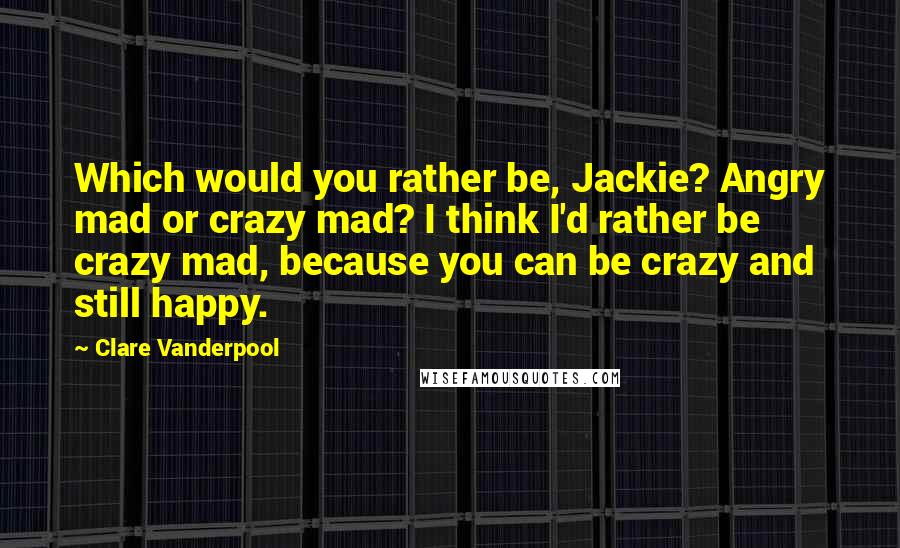 Clare Vanderpool Quotes: Which would you rather be, Jackie? Angry mad or crazy mad? I think I'd rather be crazy mad, because you can be crazy and still happy.