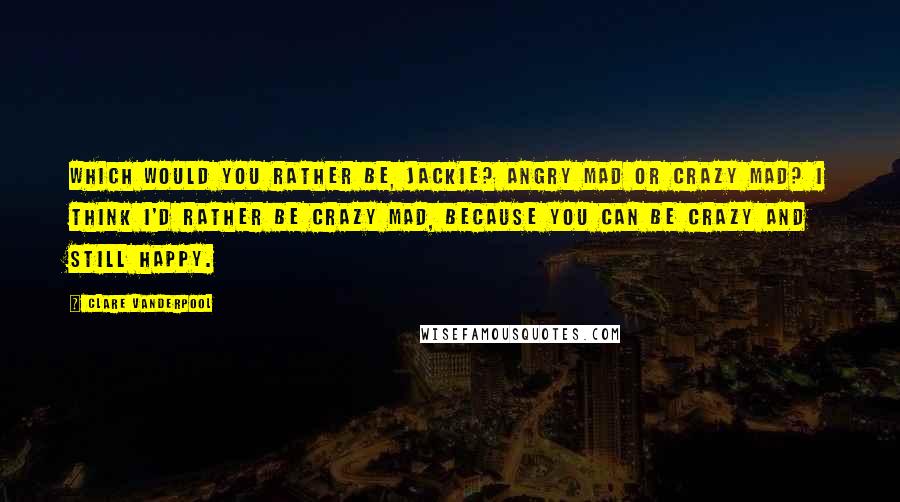 Clare Vanderpool Quotes: Which would you rather be, Jackie? Angry mad or crazy mad? I think I'd rather be crazy mad, because you can be crazy and still happy.