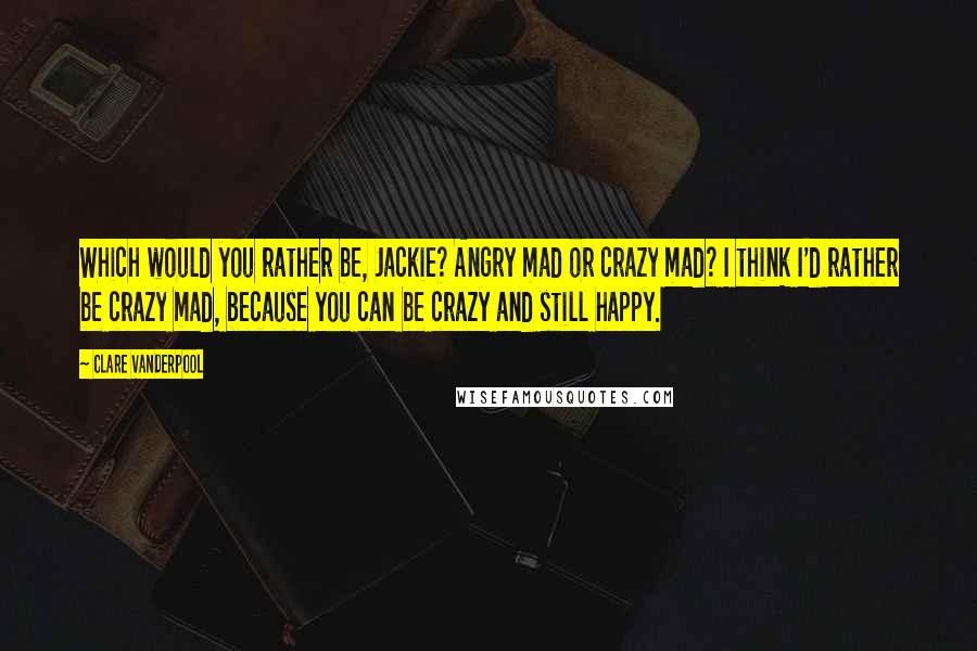 Clare Vanderpool Quotes: Which would you rather be, Jackie? Angry mad or crazy mad? I think I'd rather be crazy mad, because you can be crazy and still happy.