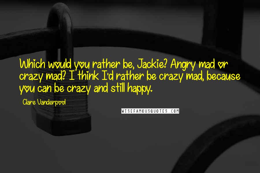 Clare Vanderpool Quotes: Which would you rather be, Jackie? Angry mad or crazy mad? I think I'd rather be crazy mad, because you can be crazy and still happy.