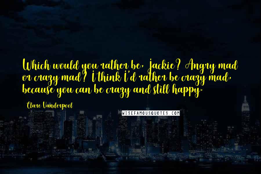 Clare Vanderpool Quotes: Which would you rather be, Jackie? Angry mad or crazy mad? I think I'd rather be crazy mad, because you can be crazy and still happy.