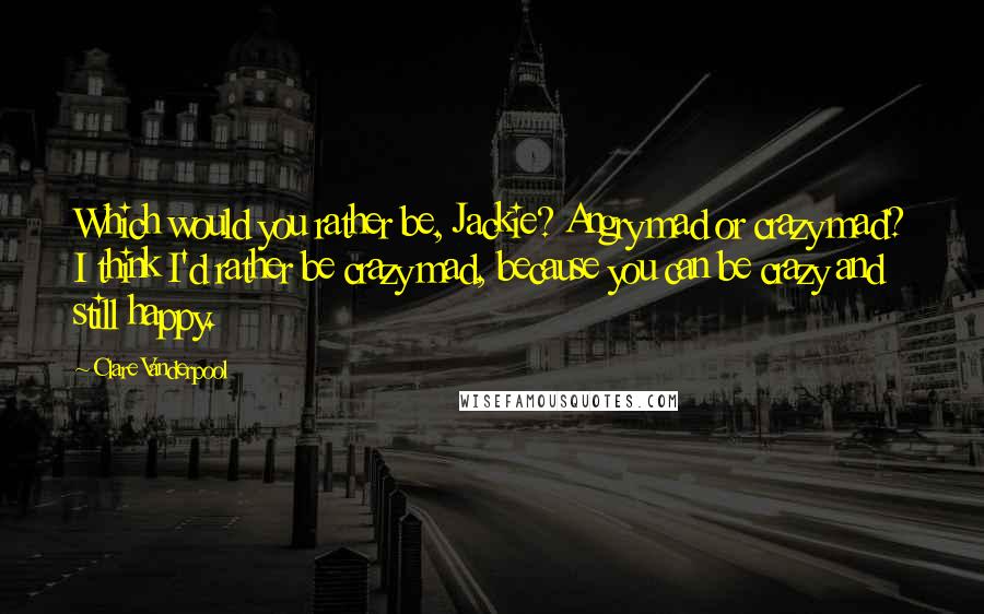 Clare Vanderpool Quotes: Which would you rather be, Jackie? Angry mad or crazy mad? I think I'd rather be crazy mad, because you can be crazy and still happy.