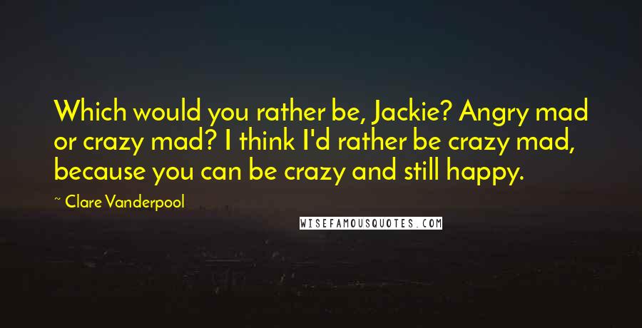 Clare Vanderpool Quotes: Which would you rather be, Jackie? Angry mad or crazy mad? I think I'd rather be crazy mad, because you can be crazy and still happy.