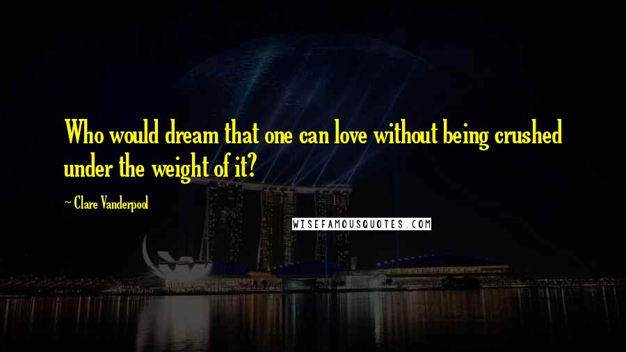 Clare Vanderpool Quotes: Who would dream that one can love without being crushed under the weight of it?