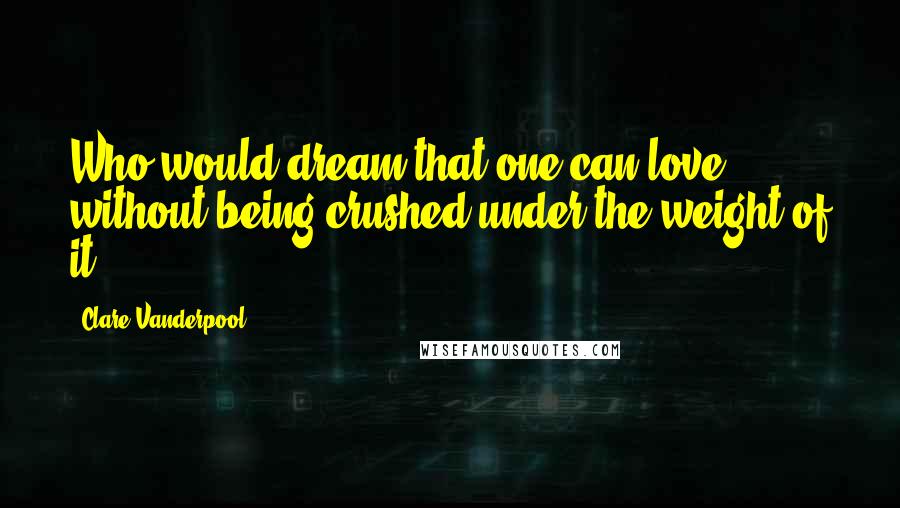Clare Vanderpool Quotes: Who would dream that one can love without being crushed under the weight of it?