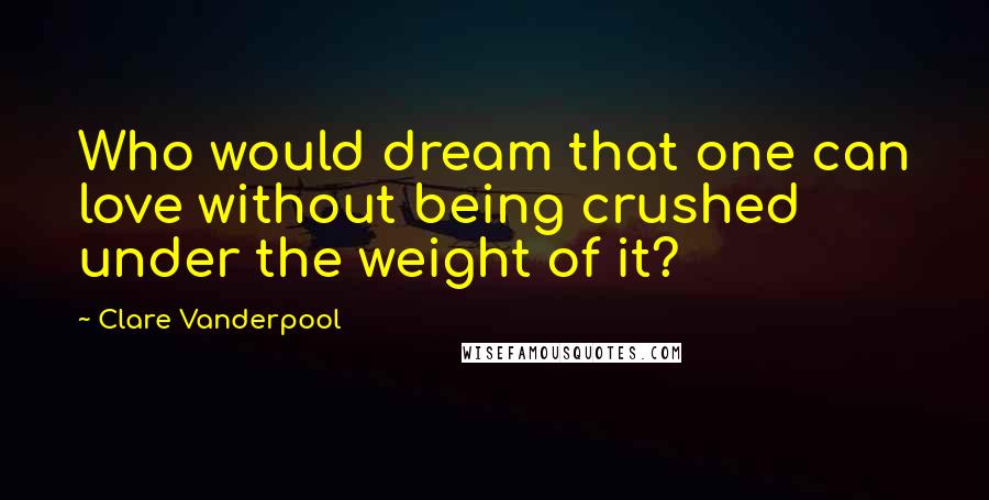 Clare Vanderpool Quotes: Who would dream that one can love without being crushed under the weight of it?