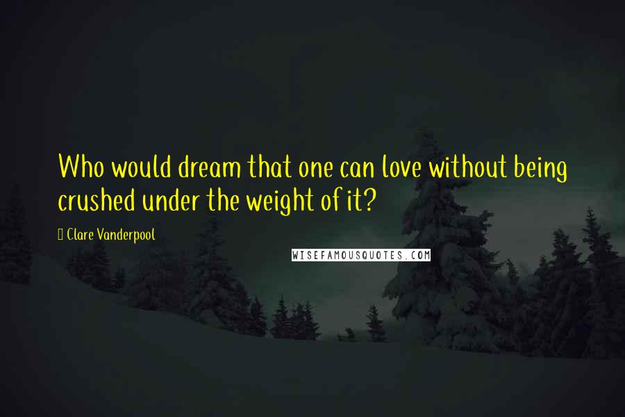 Clare Vanderpool Quotes: Who would dream that one can love without being crushed under the weight of it?