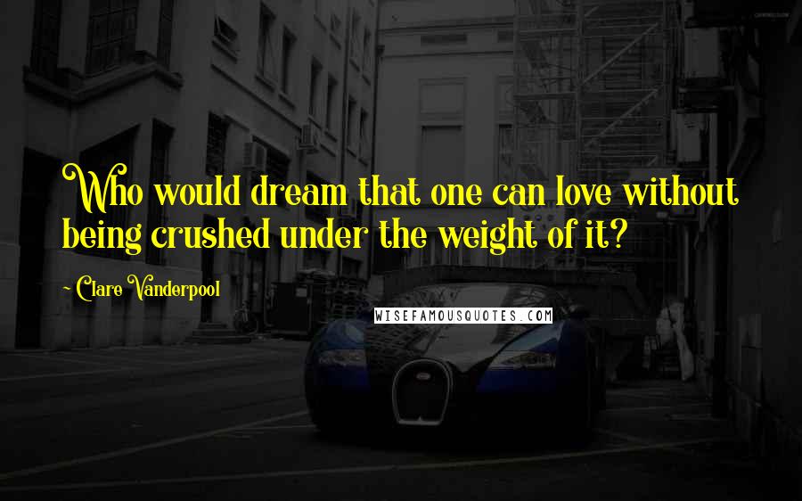 Clare Vanderpool Quotes: Who would dream that one can love without being crushed under the weight of it?