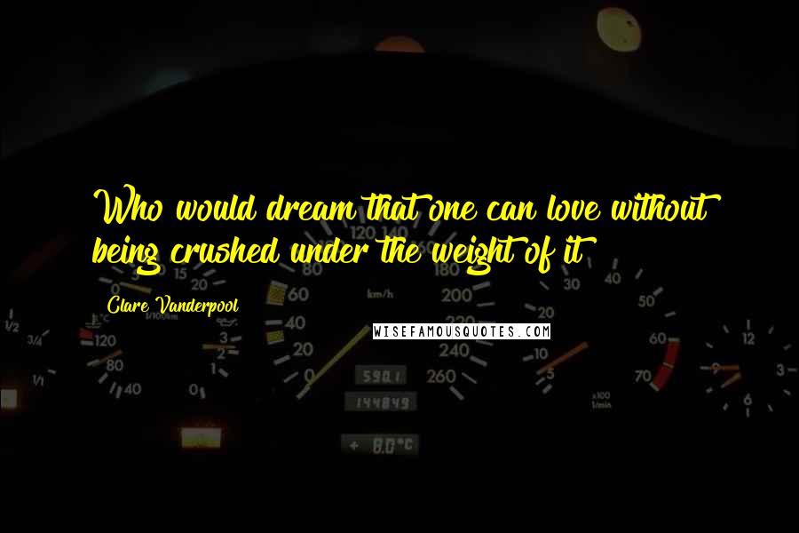 Clare Vanderpool Quotes: Who would dream that one can love without being crushed under the weight of it?