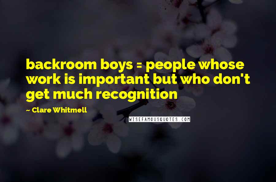 Clare Whitmell Quotes: backroom boys = people whose work is important but who don't get much recognition