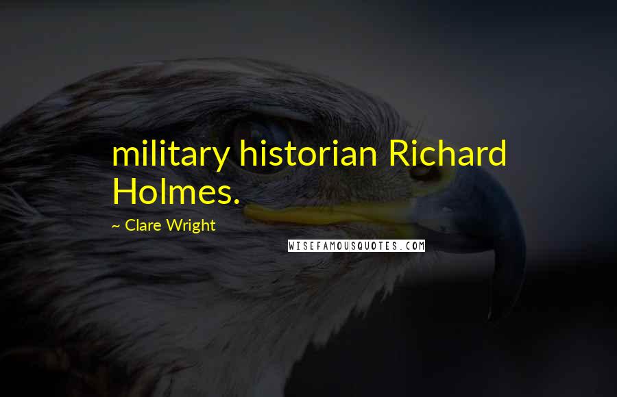 Clare Wright Quotes: military historian Richard Holmes.