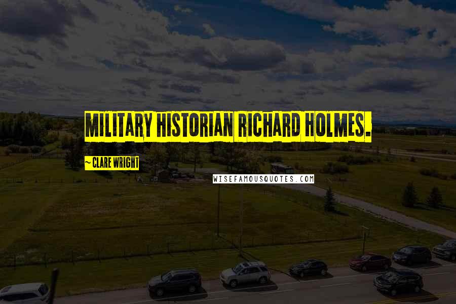 Clare Wright Quotes: military historian Richard Holmes.