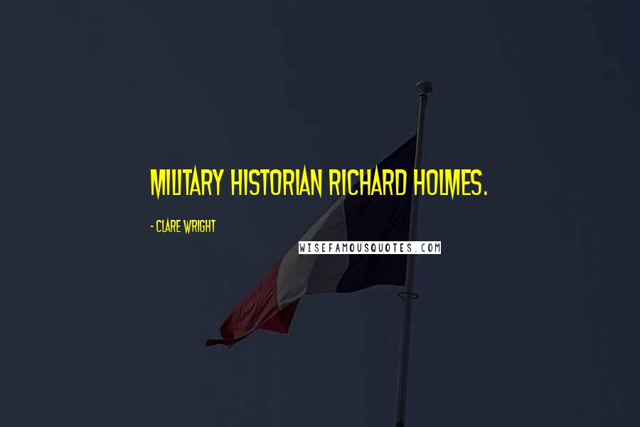 Clare Wright Quotes: military historian Richard Holmes.