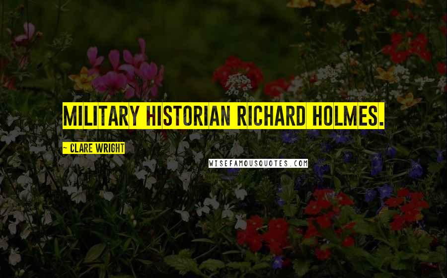 Clare Wright Quotes: military historian Richard Holmes.