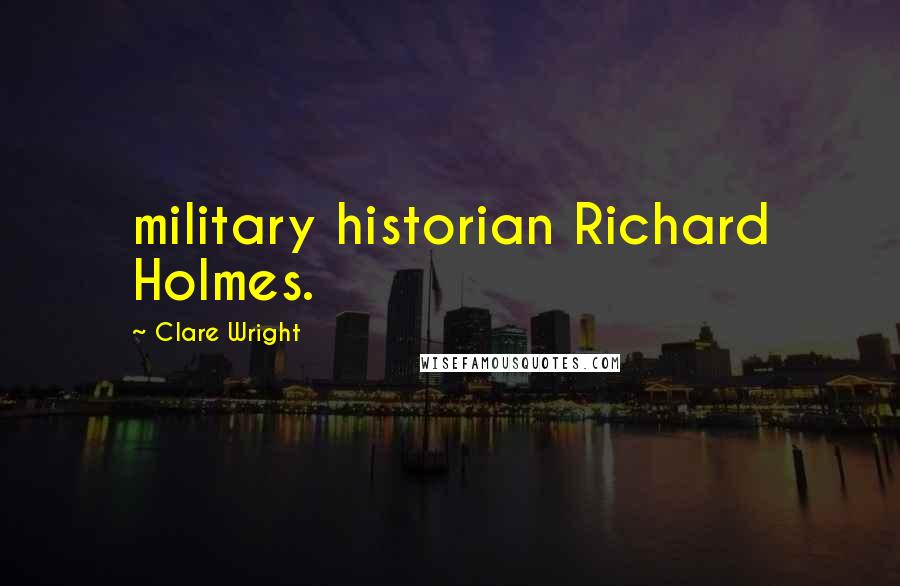 Clare Wright Quotes: military historian Richard Holmes.