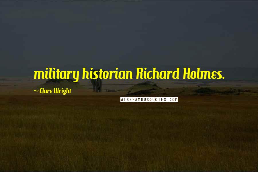 Clare Wright Quotes: military historian Richard Holmes.