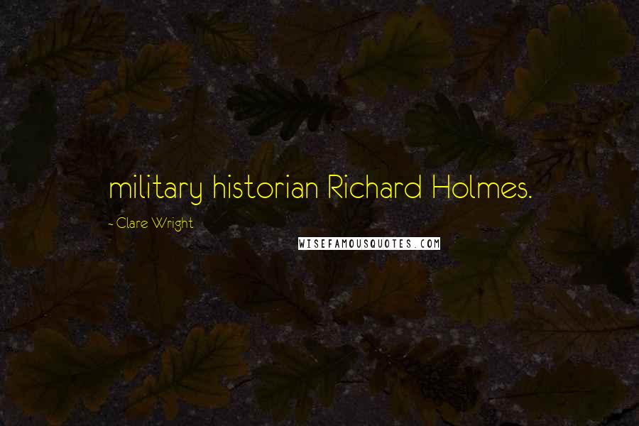 Clare Wright Quotes: military historian Richard Holmes.