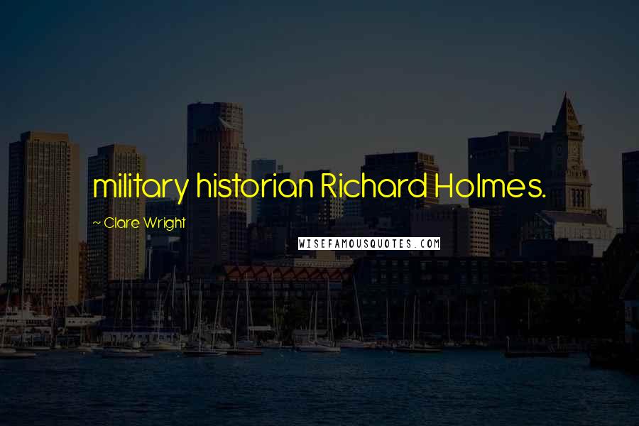 Clare Wright Quotes: military historian Richard Holmes.